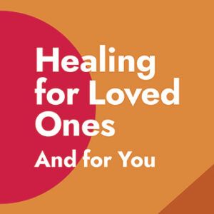 Healing for Loved Ones and You