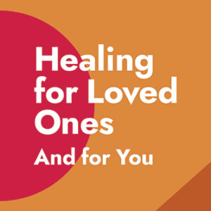 Healing For Loved Ones and For You