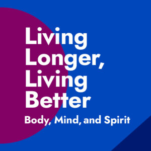 Living Longer, Living Better: Body, Mind, and Spirit